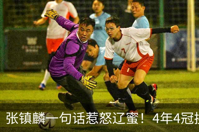 张镇麟一句话惹怒辽蜜！4年4冠换两队，夺冠只字不提辽宁培养
