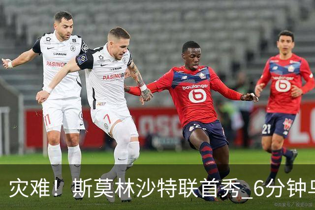 灾难！斯莫林沙特联首秀 6分钟乌龙+被直红罚下